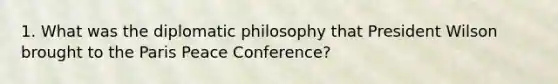 1. What was the diplomatic philosophy that President Wilson brought to the Paris Peace Conference?