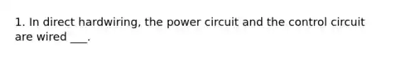 1. In direct hardwiring, the power circuit and the control circuit are wired ___.