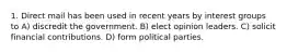 1. Direct mail has been used in recent years by interest groups to A) discredit the government. B) elect opinion leaders. C) solicit financial contributions. D) form political parties.