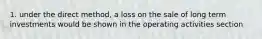 1. under the direct method, a loss on the sale of long term investments would be shown in the operating activities section
