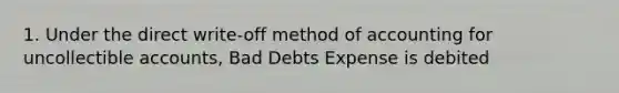 1. Under the direct write-off method of accounting for uncollectible accounts, Bad Debts Expense is debited