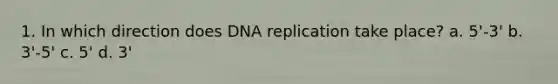 1. In which direction does DNA replication take place? a. 5'-3' b. 3'-5' c. 5' d. 3'