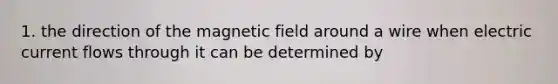 1. the direction of the magnetic field around a wire when electric current flows through it can be determined by