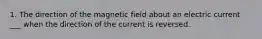 1. The direction of the magnetic field about an electric current ___ when the direction of the current is reversed.