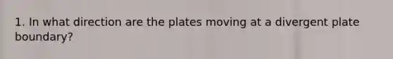 1. In what direction are the plates moving at a divergent plate boundary?