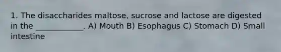 1. The disaccharides maltose, sucrose and lactose are digested in the ____________. A) Mouth B) Esophagus C) Stomach D) Small intestine