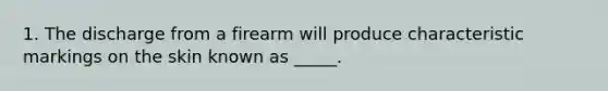 1. The discharge from a firearm will produce characteristic markings on the skin known as _____.