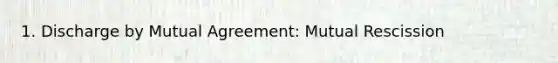 1. Discharge by Mutual Agreement: Mutual Rescission