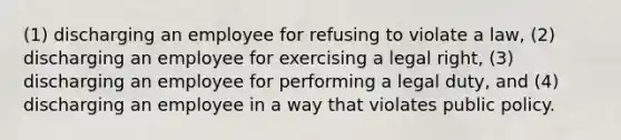 (1) discharging an employee for refusing to violate a law, (2) discharging an employee for exercising a legal right, (3) discharging an employee for performing a legal duty, and (4) discharging an employee in a way that violates public policy.