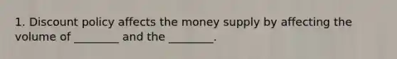 1. Discount policy affects the money supply by affecting the volume of ________ and the ________.