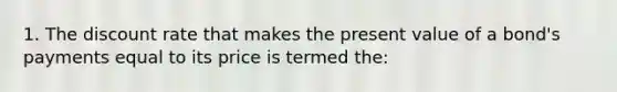 1. The discount rate that makes the present value of a bond's payments equal to its price is termed the: