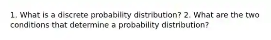 1. What is a discrete probability​ distribution? 2. What are the two conditions that determine a probability​ distribution?