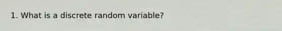 1. What is a discrete random variable?