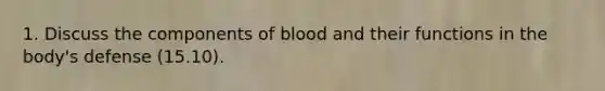 1. Discuss the components of blood and their functions in the body's defense (15.10).