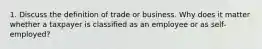 1. Discuss the definition of trade or business. Why does it matter whether a taxpayer is classified as an employee or as self-employed?