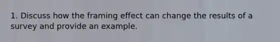 1. Discuss how the framing effect can change the results of a survey and provide an example.