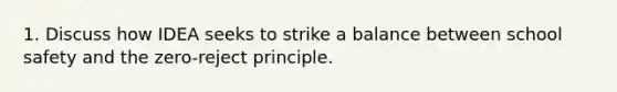 1. Discuss how IDEA seeks to strike a balance between school safety and the zero-reject principle.