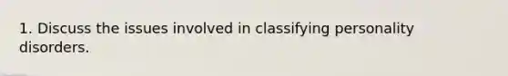 1. Discuss the issues involved in classifying personality disorders.