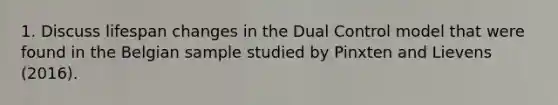 1. Discuss lifespan changes in the Dual Control model that were found in the Belgian sample studied by Pinxten and Lievens (2016).