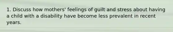 1. Discuss how mothers' feelings of guilt and stress about having a child with a disability have become less prevalent in recent years.