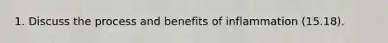 1. Discuss the process and benefits of inflammation (15.18).