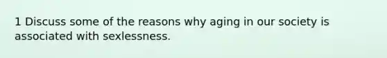 1 Discuss some of the reasons why aging in our society is associated with sexlessness.