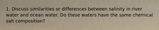 1. Discuss similarities or differences between salinity in river water and ocean water. Do these waters have the same chemical salt composition?