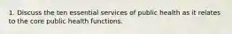 1. Discuss the ten essential services of public health as it relates to the core public health functions.