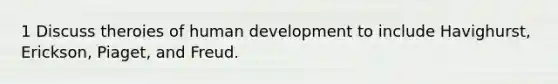 1 Discuss theroies of human development to include Havighurst, Erickson, Piaget, and Freud.