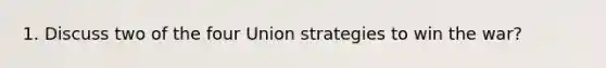 1. Discuss two of the four Union strategies to win the war?