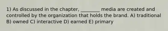 1) As discussed in the chapter, ________ media are created and controlled by the organization that holds the brand. A) traditional B) owned C) interactive D) earned E) primary