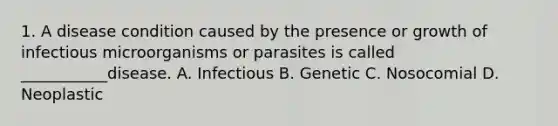 1. A disease condition caused by the presence or growth of infectious microorganisms or parasites is called ___________disease. A. Infectious B. Genetic C. Nosocomial D. Neoplastic