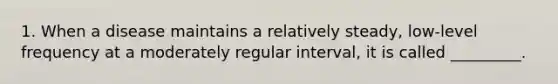 1. When a disease maintains a relatively steady, low-level frequency at a moderately regular interval, it is called _________.