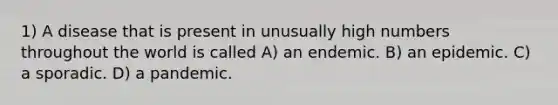 1) A disease that is present in unusually high numbers throughout the world is called A) an endemic. B) an epidemic. C) a sporadic. D) a pandemic.