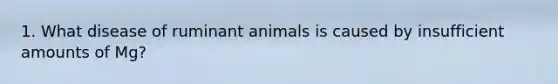 1. What disease of ruminant animals is caused by insufficient amounts of Mg?