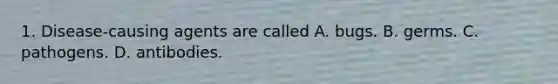 1. Disease-causing agents are called A. bugs. B. germs. C. pathogens. D. antibodies.