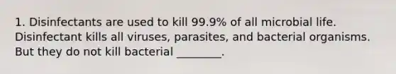 1. Disinfectants are used to kill 99.9% of all microbial life. Disinfectant kills all viruses, parasites, and bacterial organisms. But they do not kill bacterial ________.