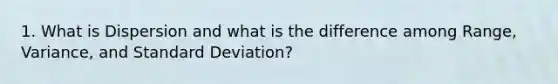 1. What is Dispersion and what is the difference among Range, Variance, and Standard Deviation?