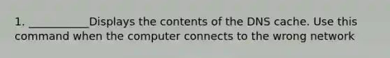 1. ___________Displays the contents of the DNS cache. Use this command when the computer connects to the wrong network