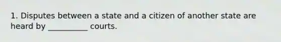 1. Disputes between a state and a citizen of another state are heard by __________ courts.