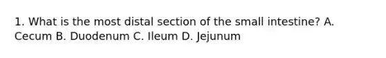 1. What is the most distal section of the small intestine? A. Cecum B. Duodenum C. Ileum D. Jejunum