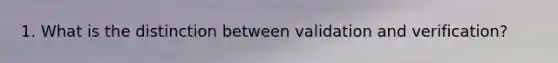 1. What is the distinction between validation and verification?