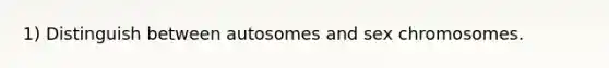 1) Distinguish between autosomes and sex chromosomes.