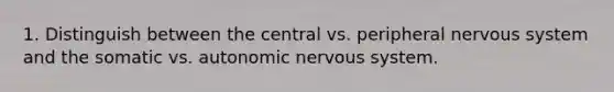 1. Distinguish between the central vs. peripheral nervous system and the somatic vs. autonomic nervous system.