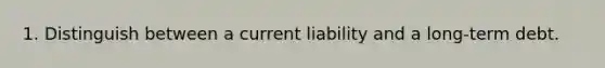 1. Distinguish between a current liability and a long-term debt.