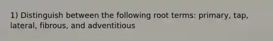 1) Distinguish between the following root terms: primary, tap, lateral, fibrous, and adventitious