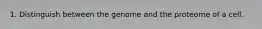 1. Distinguish between the genome and the proteome of a cell.