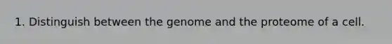 1. Distinguish between the genome and the proteome of a cell.