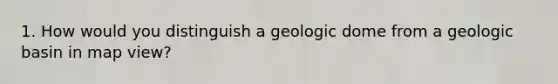 1. How would you distinguish a geologic dome from a geologic basin in map view?