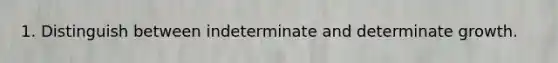 1. Distinguish between indeterminate and determinate growth.